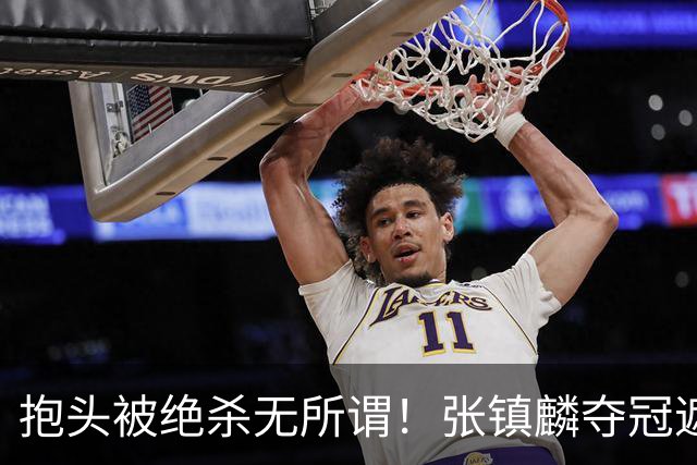 抱头被绝杀无所谓！张镇麟夺冠遮百丑？他在男篮仍难有表现