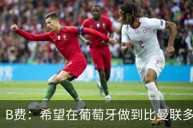 B费：希望在葡萄牙做到比曼联多一倍的事 最重要的全队团结一致