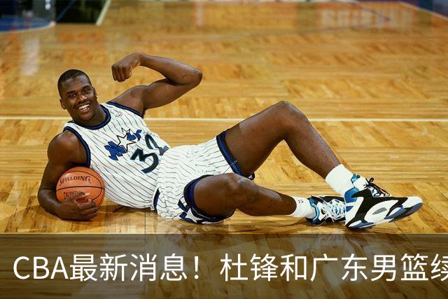 CBA最新消息！杜锋和广东男篮续约四年，浙江官宣续约法莱卡斯，郭艾伦续约遇阻